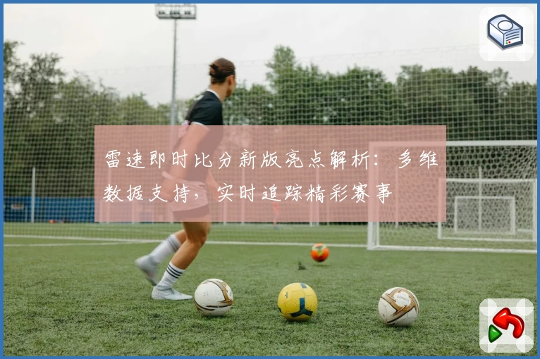 雷速即时比分新版亮点解析:多维数据支持,实时追踪精彩赛事