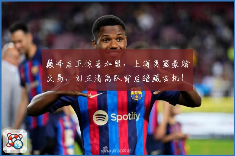 巅峰后卫惊喜加盟，上海男篮豪赌交易，刘正清离队背后暗藏玄机！