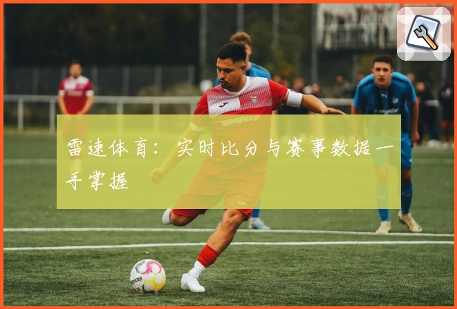 雷速体育：实时比分与赛事数据一手掌握