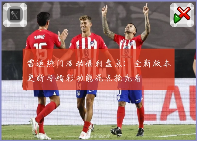 雷速热门活动福利盘点:全新版本更新与精彩功能亮点抢先看