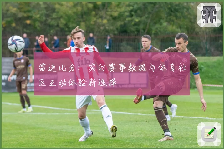 雷速比分：实时赛事数据与体育社区互动体验新选择