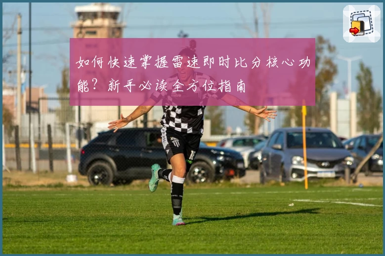 如何快速掌握雷速即时比分核心功能？新手必读全方位指南