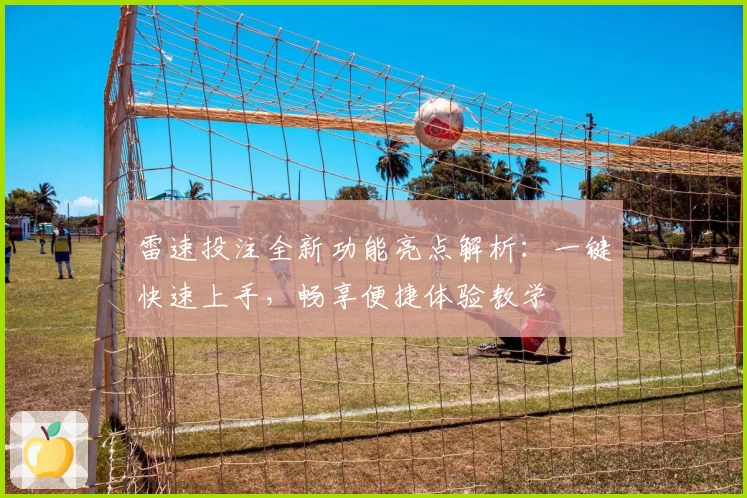 雷速投注全新功能亮点解析：一键快速上手，畅享便捷体验教学