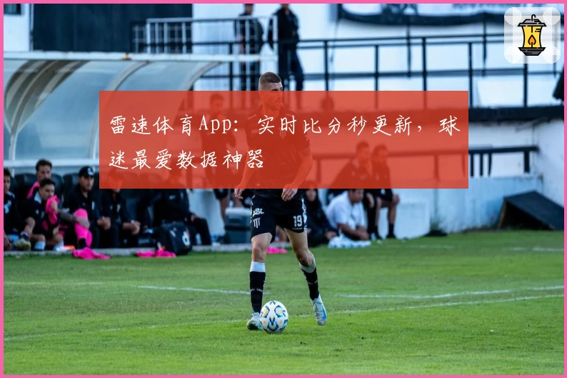 雷速体育App：实时比分秒更新，球迷最爱数据神器