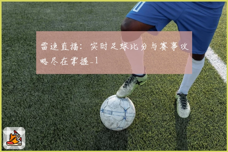 雷速直播：实时足球比分与赛事攻略尽在掌握_1