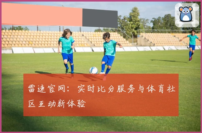 雷速官网：实时比分服务与体育社区互动新体验