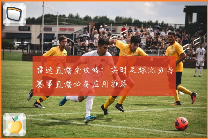雷速直播全攻略：实时足球比分与赛事直播必备应用推荐