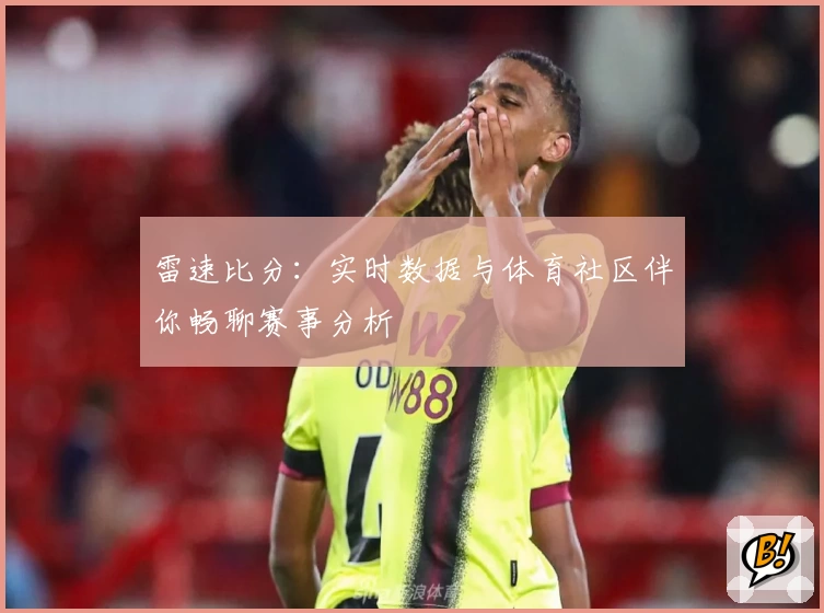 雷速比分：实时数据与体育社区伴你畅聊赛事分析