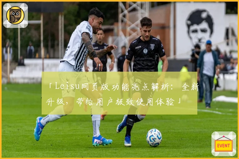 「Leisu网页版功能亮点解析：全新升级，带给用户极致使用体验」