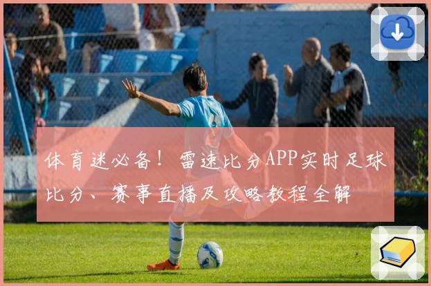 体育迷必备！雷速比分APP实时足球比分、赛事直播及攻略教程全解