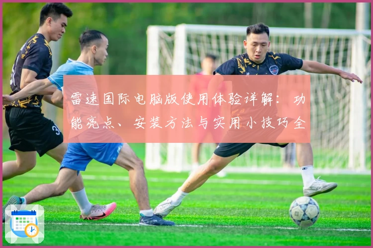 雷速国际电脑版使用体验详解:功能亮点、安装方法与实用小技巧全解析