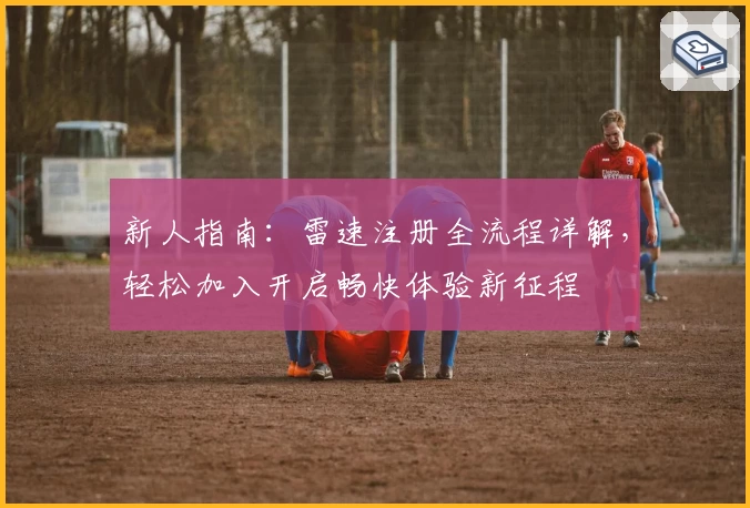新人指南:雷速注册全流程详解,轻松加入开启畅快体验新征程