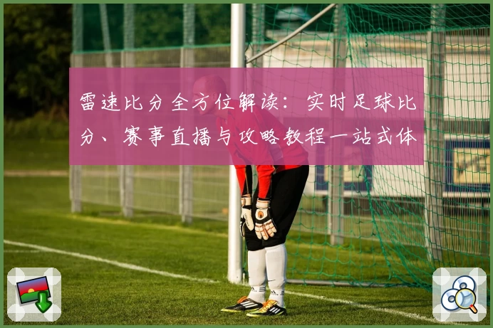 雷速比分全方位解读：实时足球比分、赛事直播与攻略教程一站式体验