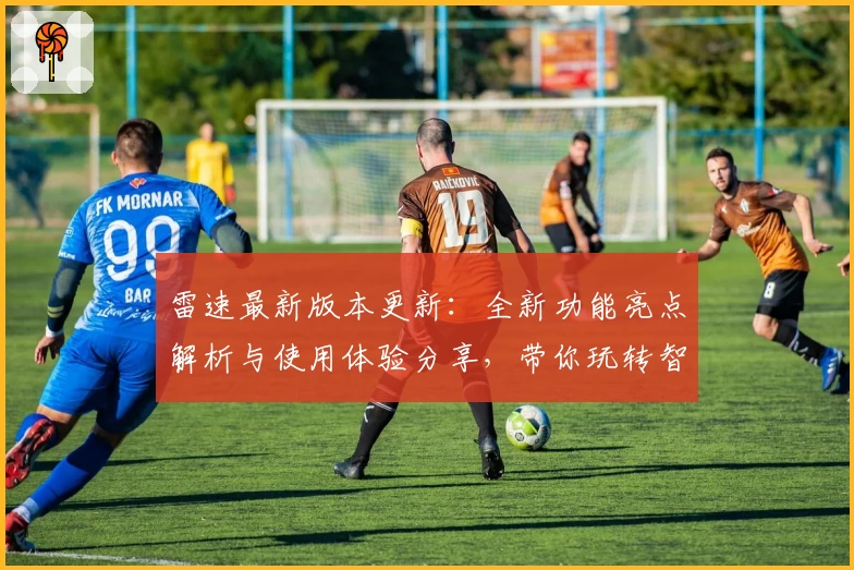雷速最新版本更新：全新功能亮点解析与使用体验分享，带你玩转智能体育数据平台
