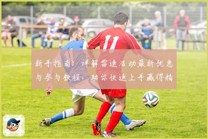 新手指南：详解雷速活动最新优惠与参与教程，助你快速上手赢得精彩体验