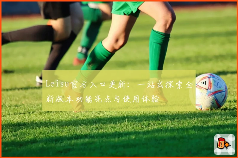 Leisu官方入口更新：一站式探索全新版本功能亮点与使用体验