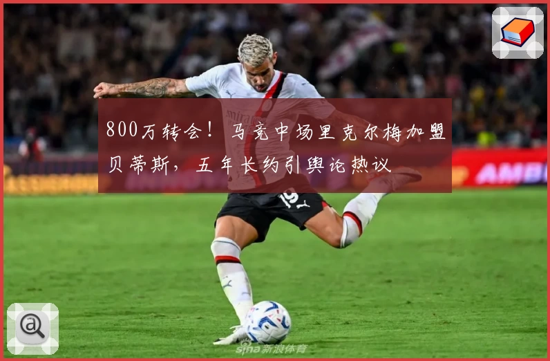 800万转会！马竞中场里克尔梅加盟贝蒂斯，五年长约引舆论热议