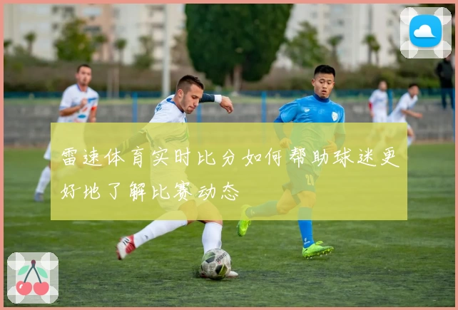 雷速体育实时比分如何帮助球迷更好地了解比赛动态