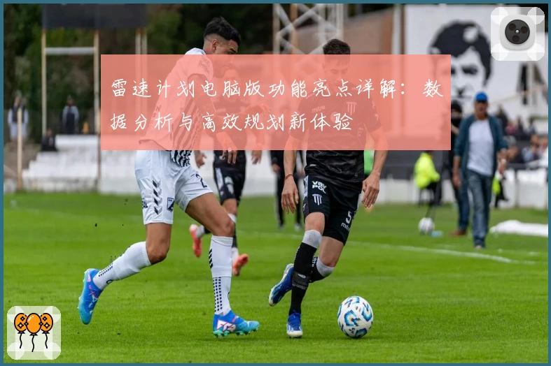 雷速计划电脑版功能亮点详解：数据分析与高效规划新体验