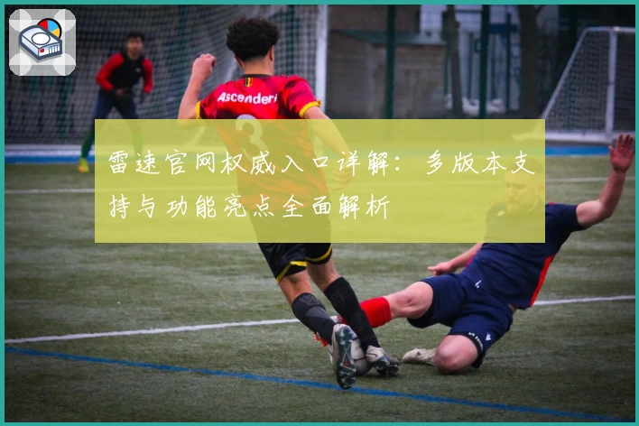 雷速官网权威入口详解：多版本支持与功能亮点全面解析