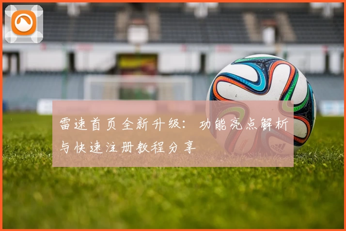 雷速首页全新升级：功能亮点解析与快速注册教程分享