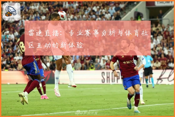 雷速直播：专业赛事分析与体育社区互动的新体验