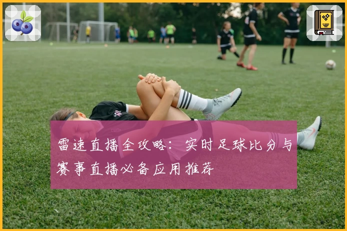 雷速直播全攻略：实时足球比分与赛事直播必备应用推荐