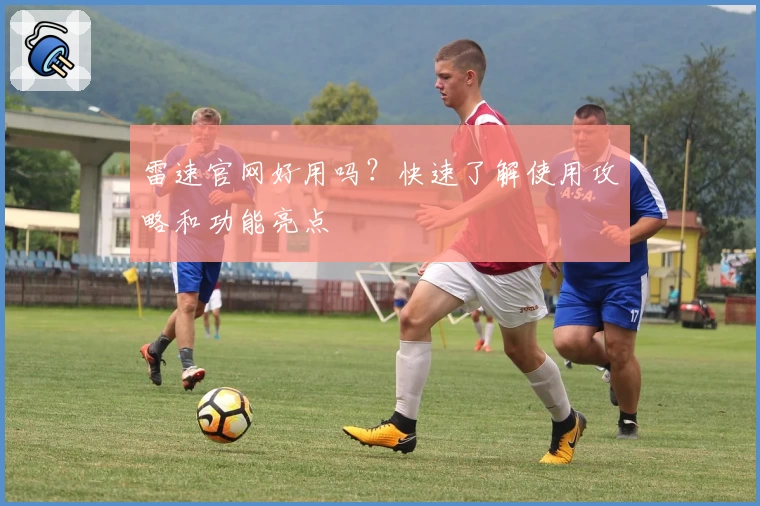雷速官网好用吗？快速了解使用攻略和功能亮点