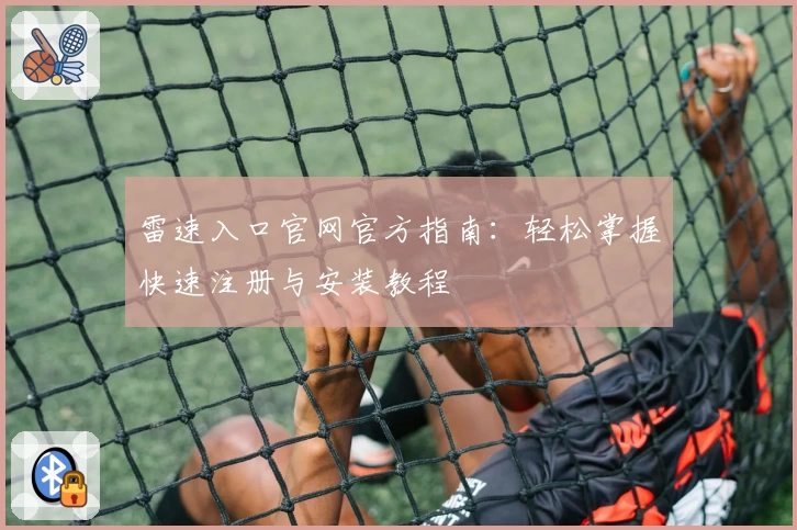 雷速入口官网官方指南：轻松掌握快速注册与安装教程