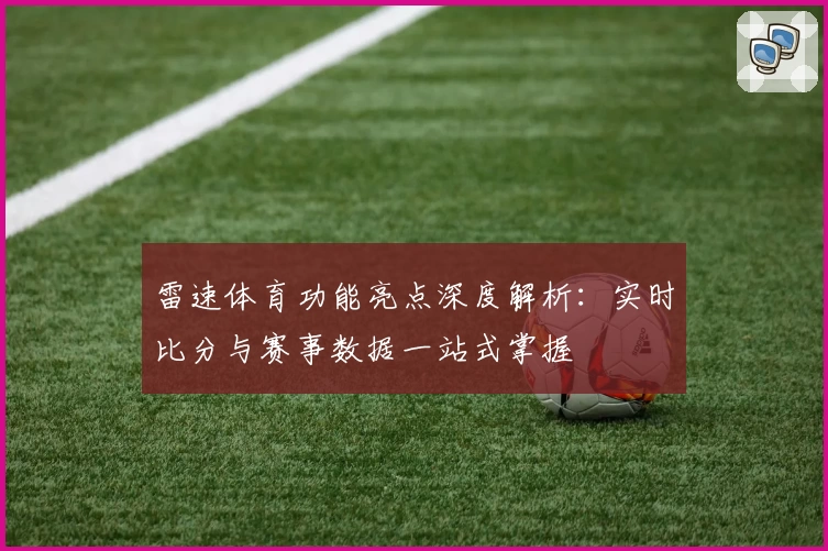 雷速体育功能亮点深度解析:实时比分与赛事数据一站式掌握