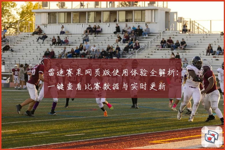 雷速赛果网页版使用体验全解析：一键查看比赛数据与实时更新