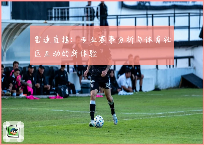 雷速直播：专业赛事分析与体育社区互动的新体验