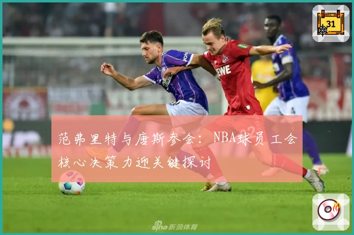 范弗里特与唐斯参会：NBA球员工会核心决策力迎关键探讨