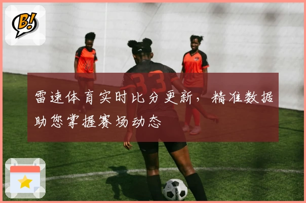 雷速体育实时比分更新，精准数据助您掌握赛场动态