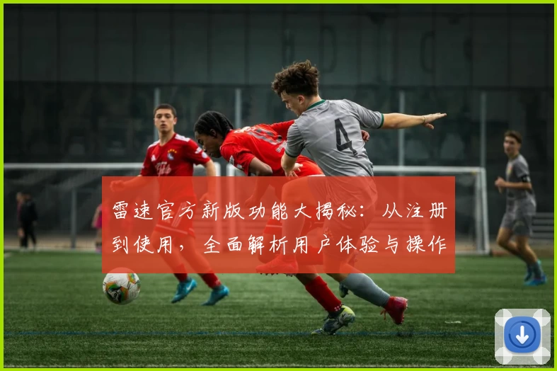 雷速官方新版功能大揭秘：从注册到使用，全面解析用户体验与操作技巧