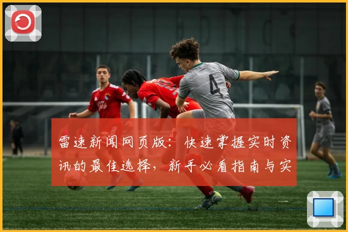 雷速新闻网页版：快速掌握实时资讯的最佳选择，新手必看指南与实用功能解读