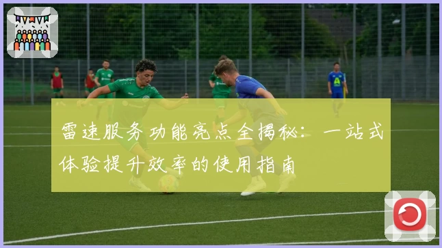 雷速服务功能亮点全揭秘：一站式体验提升效率的使用指南