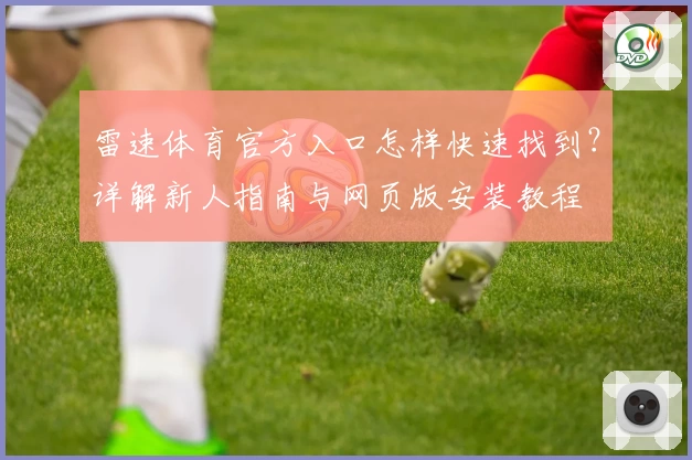 雷速体育官方入口怎样快速找到？详解新人指南与网页版安装教程