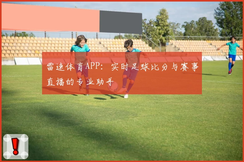 雷速体育APP：实时足球比分与赛事直播的专业助手