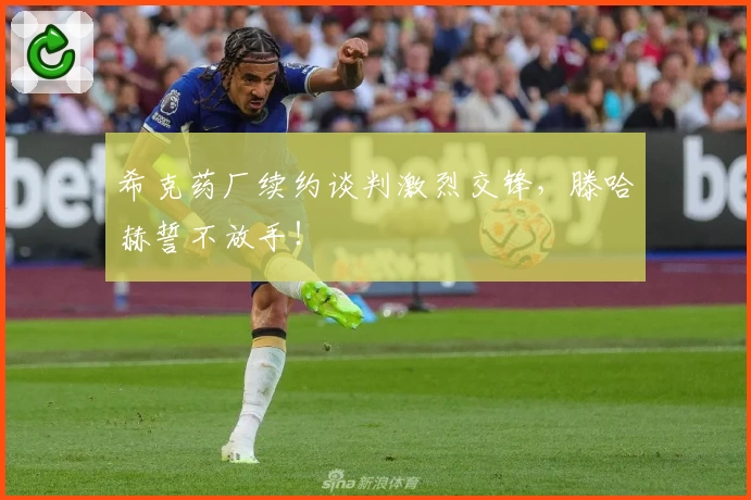 希克药厂续约谈判激烈交锋，滕哈赫誓不放手！