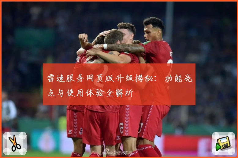 雷速服务网页版升级揭秘：功能亮点与使用体验全解析