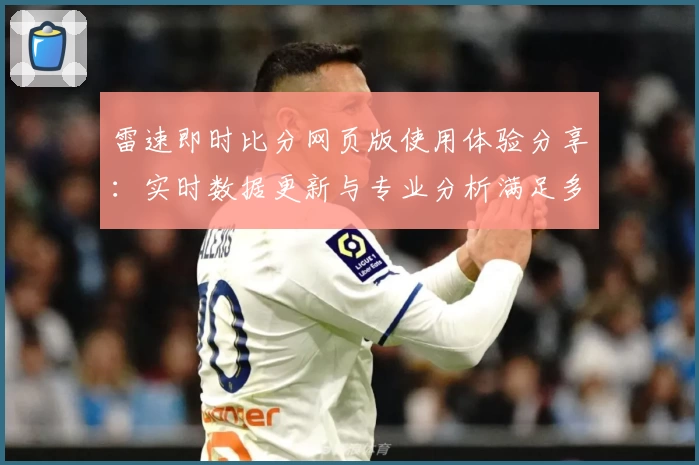 雷速即时比分网页版使用体验分享：实时数据更新与专业分析满足多样需求