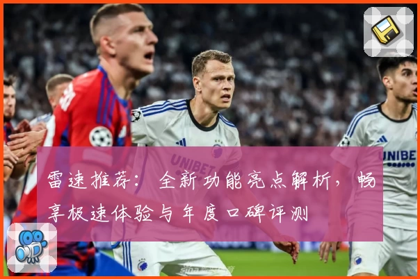 雷速推荐：全新功能亮点解析，畅享极速体验与年度口碑评测