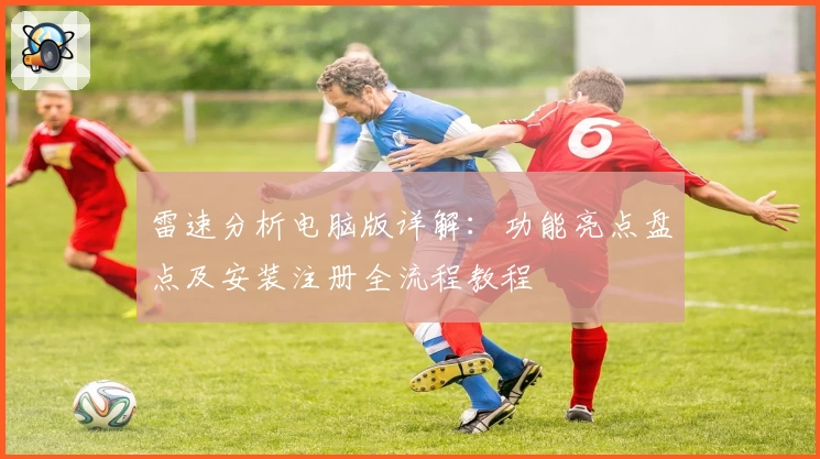 雷速分析电脑版详解：功能亮点盘点及安装注册全流程教程