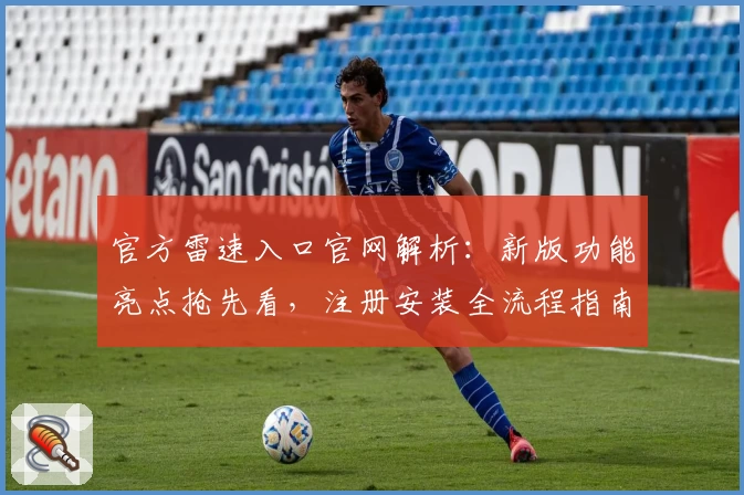 官方雷速入口官网解析：新版功能亮点抢先看，注册安装全流程指南