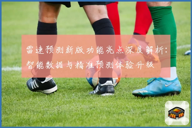雷速预测新版功能亮点深度解析：智能数据与精准预测体验升级