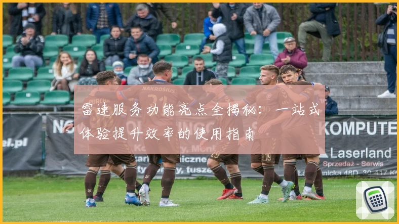 雷速服务功能亮点全揭秘：一站式体验提升效率的使用指南
