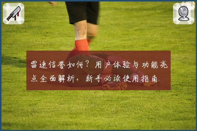 雷速信誉如何？用户体验与功能亮点全面解析，新手必读使用指南