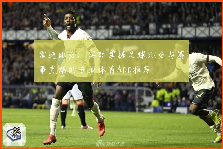 雷速比分：实时掌握足球比分与赛事直播的专业体育App推荐