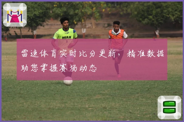 雷速体育实时比分更新，精准数据助您掌握赛场动态